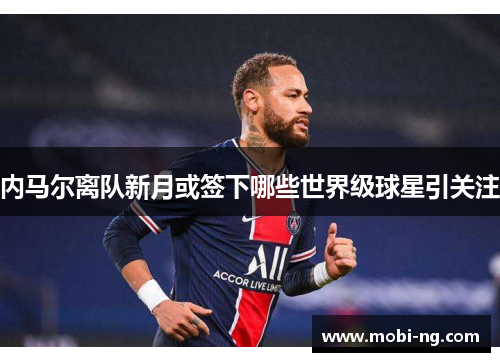 内马尔离队新月或签下哪些世界级球星引关注