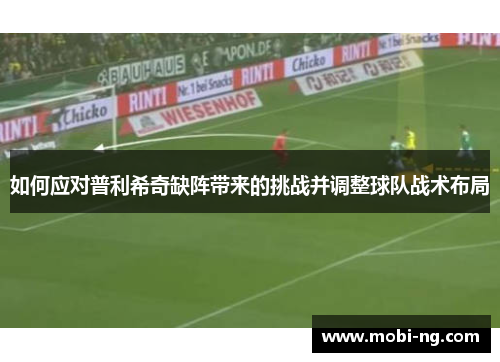 如何应对普利希奇缺阵带来的挑战并调整球队战术布局