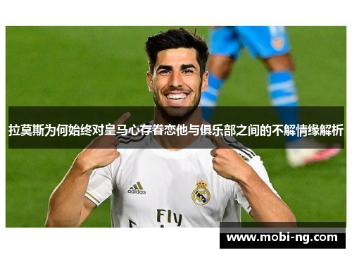 拉莫斯为何始终对皇马心存眷恋他与俱乐部之间的不解情缘解析