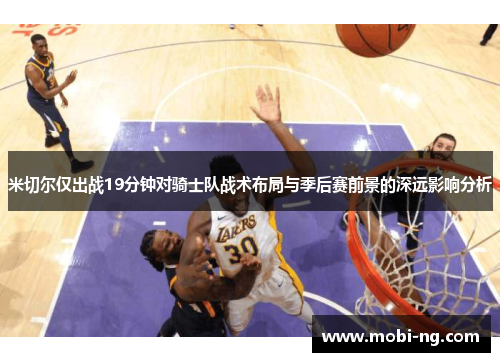 米切尔仅出战19分钟对骑士队战术布局与季后赛前景的深远影响分析