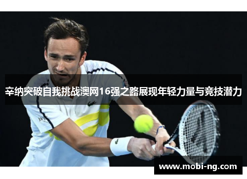 辛纳突破自我挑战澳网16强之路展现年轻力量与竞技潜力