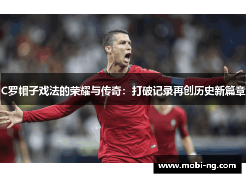 C罗帽子戏法的荣耀与传奇：打破记录再创历史新篇章