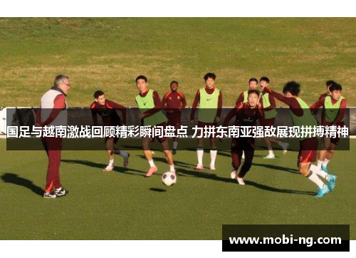 国足与越南激战回顾精彩瞬间盘点 力拼东南亚强敌展现拼搏精神