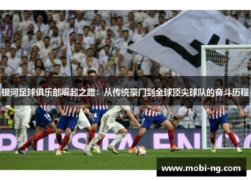 银河足球俱乐部崛起之路：从传统豪门到全球顶尖球队的奋斗历程