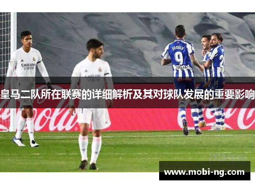 皇马二队所在联赛的详细解析及其对球队发展的重要影响