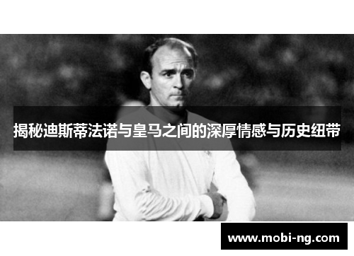 揭秘迪斯蒂法诺与皇马之间的深厚情感与历史纽带