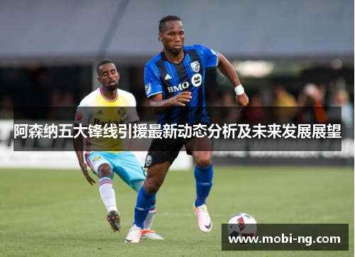 阿森纳五大锋线引援最新动态分析及未来发展展望