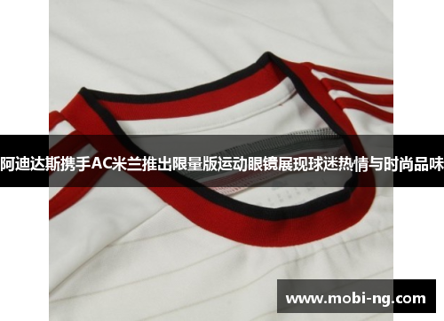 阿迪达斯携手AC米兰推出限量版运动眼镜展现球迷热情与时尚品味