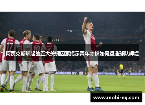 阿贾克斯崛起的五大关键因素揭示青年才俊如何塑造球队辉煌
