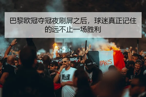 巴黎欧冠夺冠夜刷屏之后，球迷真正记住的远不止一场胜利